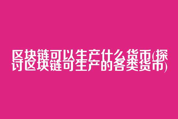 区块链可以生产什么货币(探讨区块链可生产的各类货币)