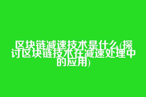 区块链减速技术是什么(探讨区块链技术在减速处理中的应用)