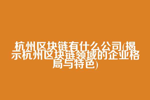 杭州区块链有什么公司(揭示杭州区块链领域的企业格局与特色)