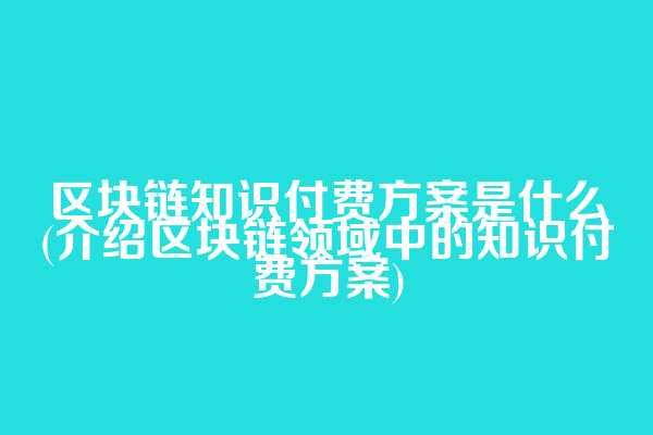 区块链知识付费方案是什么(介绍区块链领域中的知识付费方案)