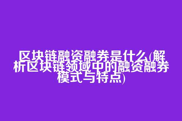 区块链融资融券是什么(解析区块链领域中的融资融券模式与特点)