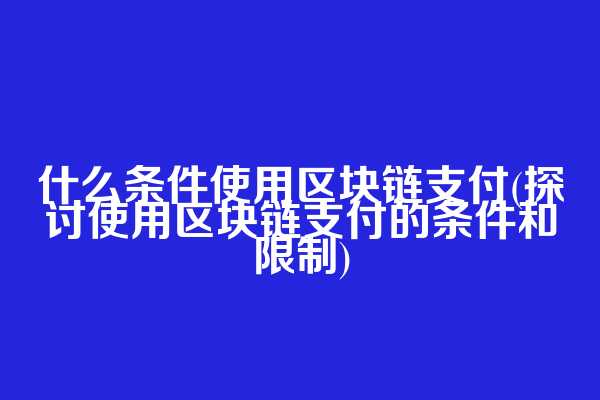 什么条件使用区块链支付(探讨使用区块链支付的条件和限制)  第1张