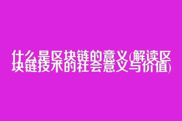 什么是区块链的意义(解读区块链技术的社会意义与价值)