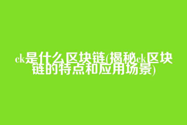 ck是什么区块链(揭秘ck区块链的特点和应用场景)