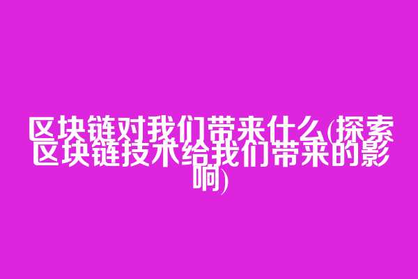 区块链对我们带来什么(探索区块链技术给我们带来的影响)
