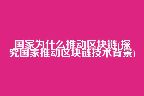 国家为什么推动区块链(探究国家推动区块链技术背景)