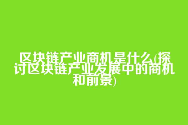 区块链产业商机是什么(探讨区块链产业发展中的商机和前景)