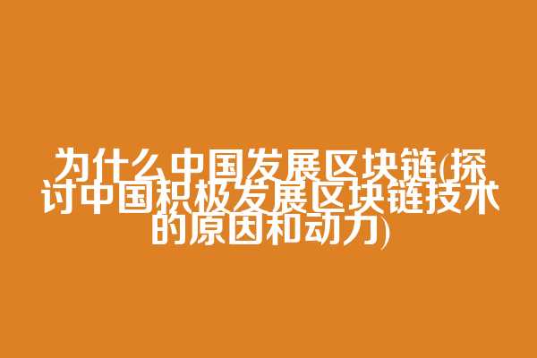 为什么中国发展区块链(探讨中国积极发展区块链技术的原因和动力)  第1张