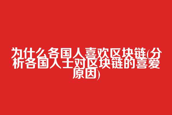 为什么各国人喜欢区块链(分析各国人士对区块链的喜爱原因)