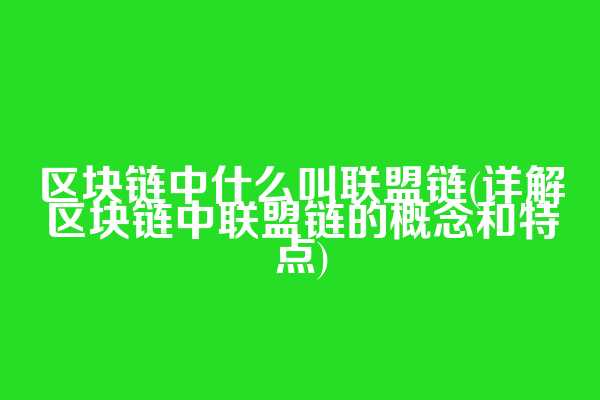 区块链中什么叫联盟链(详解区块链中联盟链的概念和特点)