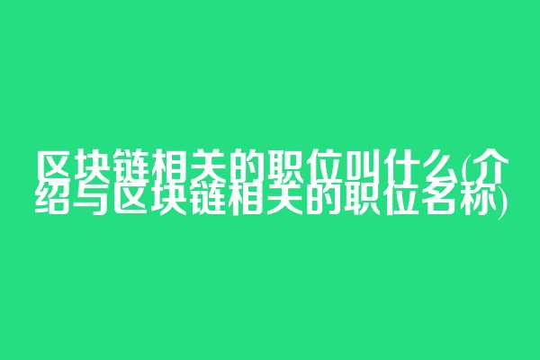 区块链相关的职位叫什么(介绍与区块链相关的职位名称)