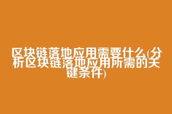 区块链落地应用需要什么(分析区块链落地应用所需的关键条件)