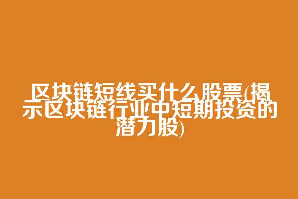 区块链短线买什么股票(揭示区块链行业中短期投资的潜力股)