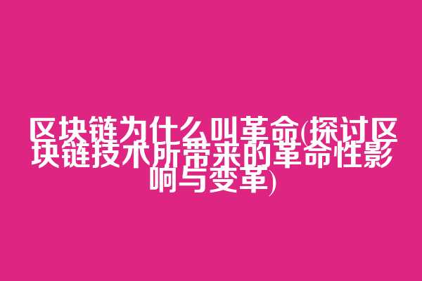 区块链为什么叫革命(探讨区块链技术所带来的革命性影响与变革)