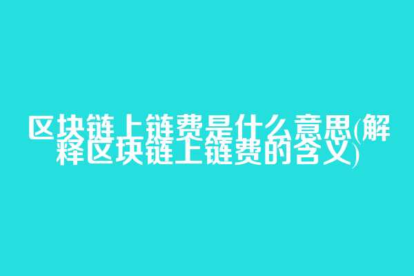 区块链上链费是什么意思(解释区块链上链费的含义)