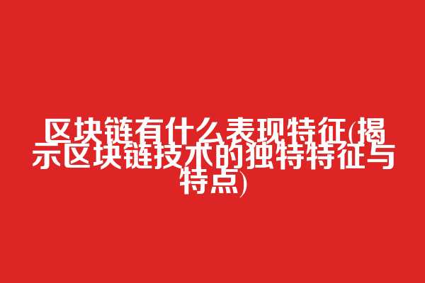 区块链有什么表现特征(揭示区块链技术的独特特征与特点)
