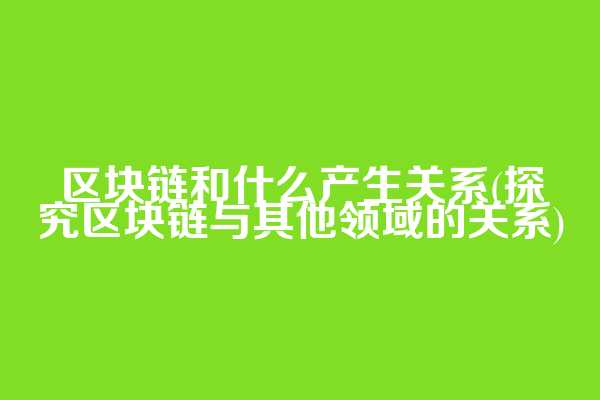 区块链和什么产生关系(探究区块链与其他领域的关系)  第1张
