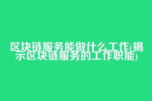 区块链服务能做什么工作(揭示区块链服务的工作职能)