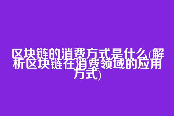 区块链的消费方式是什么(解析区块链在消费领域的应用方式)