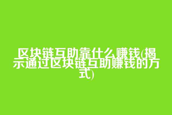 区块链互助靠什么赚钱(揭示通过区块链互助赚钱的方式)