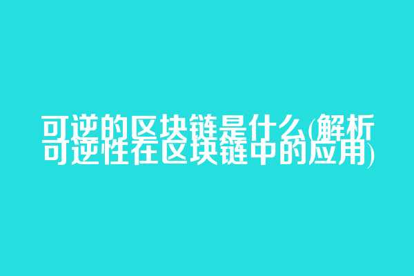 可逆的区块链是什么(解析可逆性在区块链中的应用)