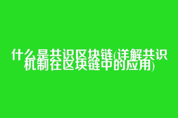 什么是共识区块链(详解共识机制在区块链中的应用)