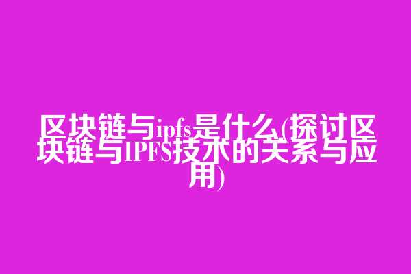区块链与ipfs是什么(探讨区块链与IPFS技术的关系与应用)  第1张