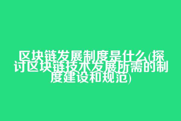 区块链发展制度是什么(探讨区块链技术发展所需的制度建设和规范)