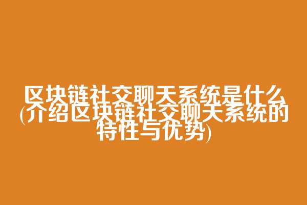 区块链社交聊天系统是什么(介绍区块链社交聊天系统的特性与优势)