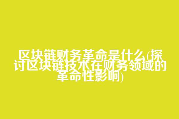 区块链财务革命是什么(探讨区块链技术在财务领域的革命性影响)  第1张