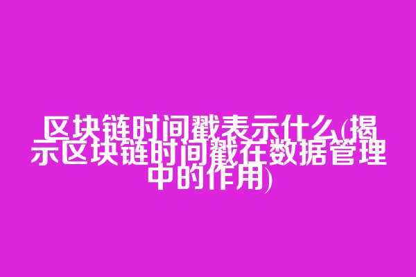 区块链时间戳表示什么(揭示区块链时间戳在数据管理中的作用)  第1张