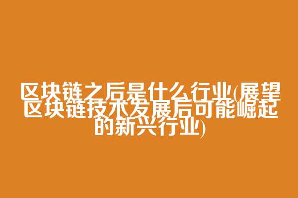 区块链之后是什么行业(展望区块链技术发展后可能崛起的新兴行业)