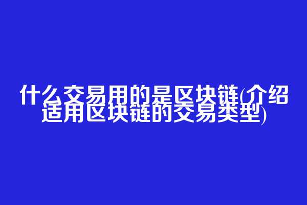 什么交易用的是区块链(介绍适用区块链的交易类型)