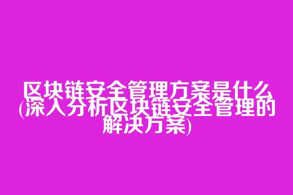 区块链安全管理方案是什么(深入分析区块链安全管理的解决方案)