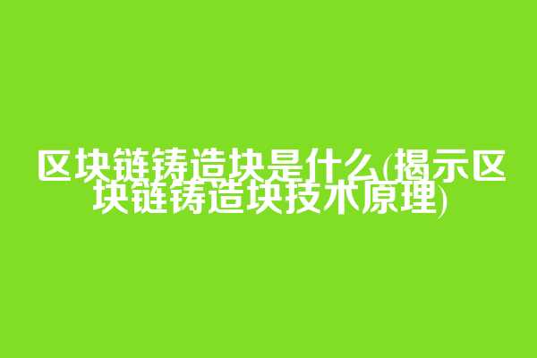 区块链铸造块是什么(揭示区块链铸造块技术原理)