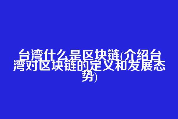台湾什么是区块链(介绍台湾对区块链的定义和发展态势)