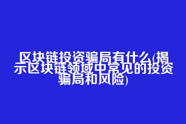 区块链投资骗局有什么(揭示区块链领域中常见的投资骗局和风险)