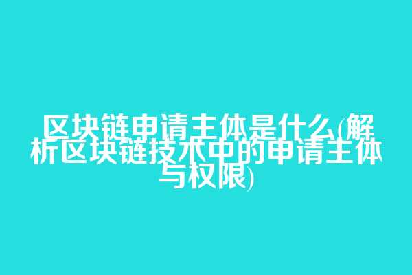 区块链申请主体是什么(解析区块链技术中的申请主体与权限)