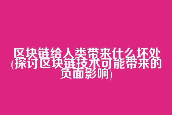 区块链给人类带来什么坏处(探讨区块链技术可能带来的负面影响)