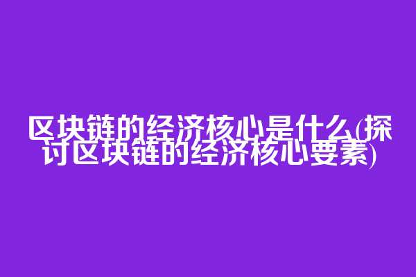 区块链的经济核心是什么(探讨区块链的经济核心要素)
