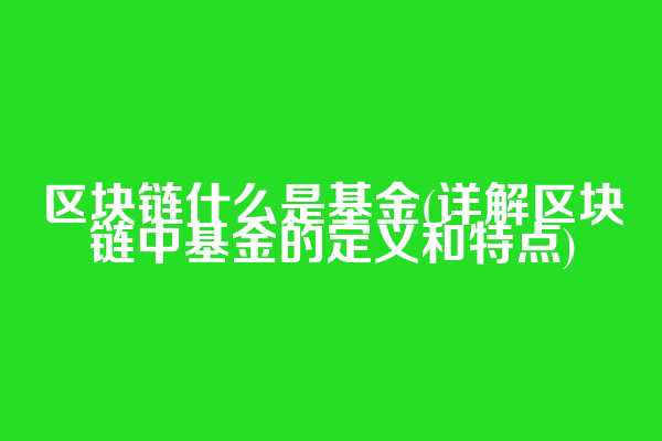 区块链什么是基金(详解区块链中基金的定义和特点)