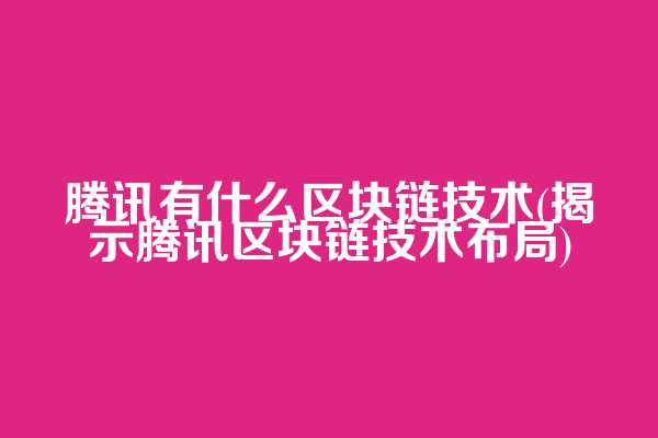 腾讯有什么区块链技术(揭示腾讯区块链技术布局)
