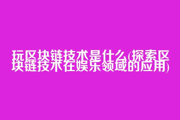玩区块链技术是什么(探索区块链技术在娱乐领域的应用)