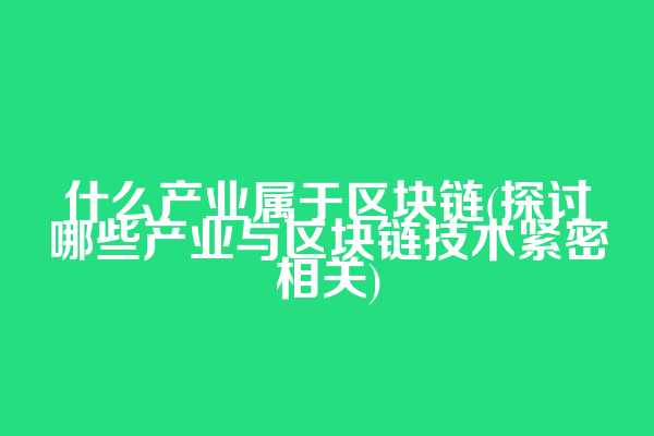 什么产业属于区块链(探讨哪些产业与区块链技术紧密相关)