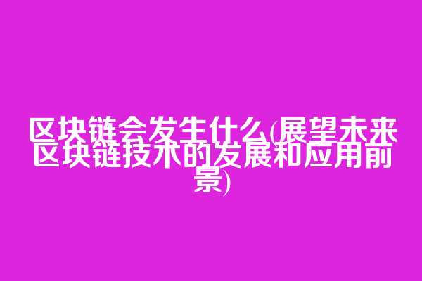 区块链会发生什么(展望未来区块链技术的发展和应用前景)