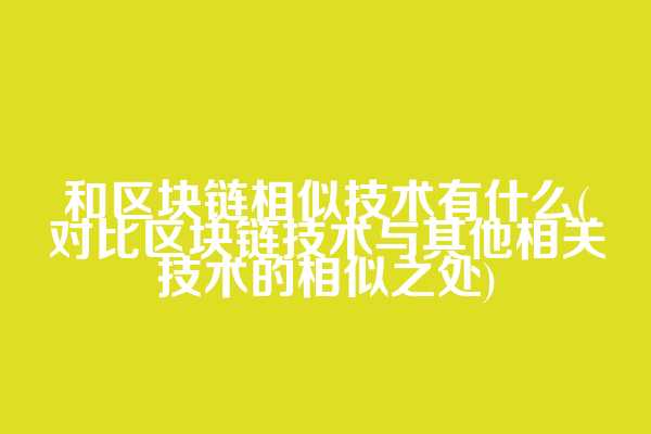 和区块链相似技术有什么(对比区块链技术与其他相关技术的相似之处)
