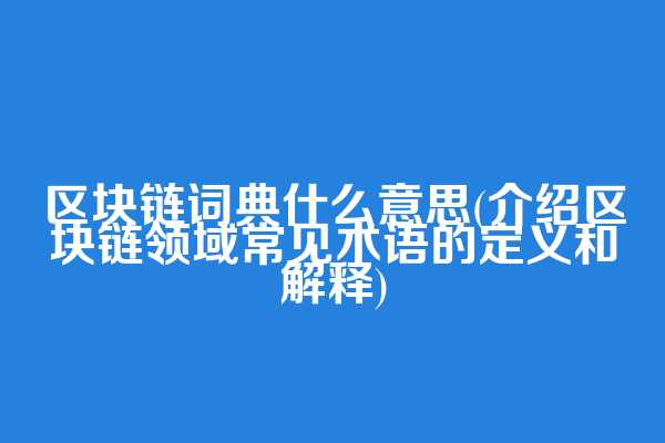 区块链词典什么意思(介绍区块链领域常见术语的定义和解释)