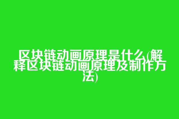 区块链动画原理是什么(解释区块链动画原理及制作方法)