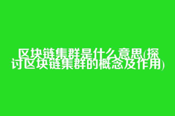 区块链集群是什么意思(探讨区块链集群的概念及作用)