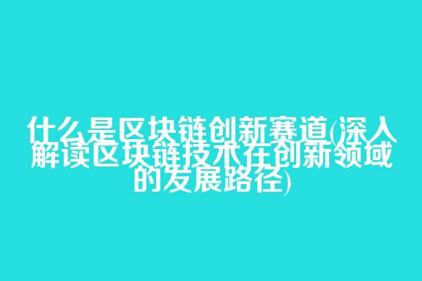 什么是区块链创新赛道(深入解读区块链技术在创新领域的发展路径)